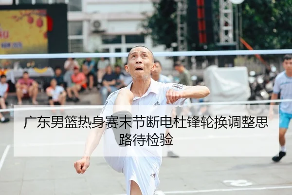广东男篮热身赛末节断电杜锋轮换调整思路待检验