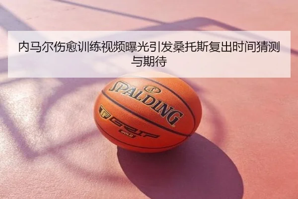 内马尔伤愈训练视频曝光引发桑托斯复出时间猜测与期待