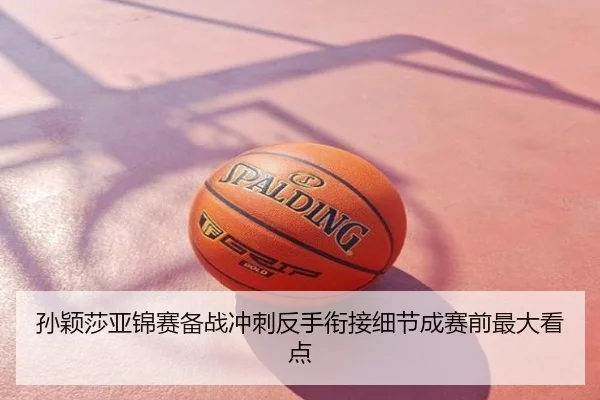 孙颖莎亚锦赛备战冲刺反手衔接细节成赛前最大看点