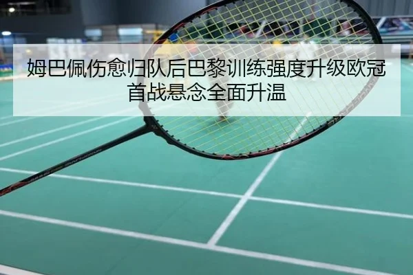 姆巴佩伤愈归队后巴黎训练强度升级欧冠首战悬念全面升温